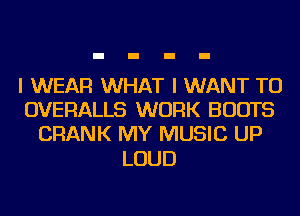 I WEAR WHAT I WANT TO
OVERALLS WORK BOOTS
CRANK MY MUSIC UP

LOUD