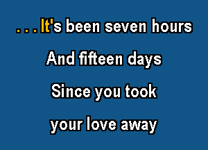 . . . It's been seven hours

And fifteen days

Since you took

your love away