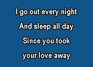 I go out every night

And sleep all day
Since you took

your love away