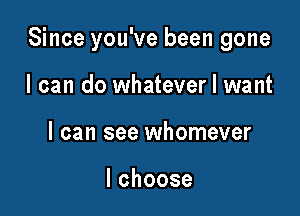 Since you've been gone

I can do whatever I want
I can see whomever

lchoose