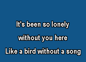 It's been so lonely

without you here

Like a bird without a song