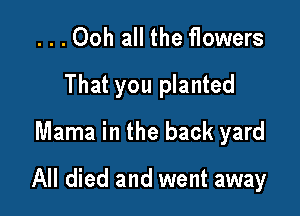 ...Ooh all the flowers
That you planted
Mama in the back yard

All died and went away