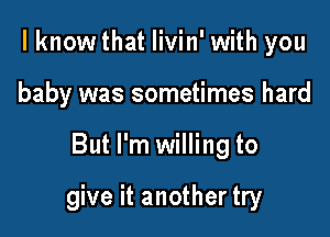 I know that Iivin' with you
baby was sometimes hard

But I'm willing to

give it another try