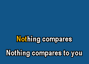 Nothing compares

Nothing compares to you