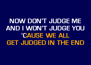 NOW DON'T JUDGE ME
AND I WON'T JUDGE YOU
'CAUSE WE ALL
GET JUDGED IN THE END