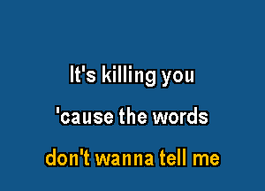 It's killing you

'cause the words

don't wanna tell me