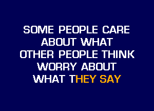 SOME PEOPLE CARE
ABOUT WHAT
OTHER PEOPLE THINK
WORRY ABOUT
WHAT THEY SAY