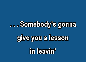 . . . Somebody's gonna

give you a lesson

in leavin'