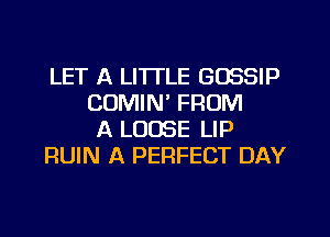 LET A LITTLE GOSSIP
COMIN' FROM
A LOOSE LIP
RUIN A PERFECT DAY