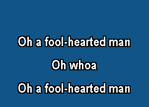0h a fool-hearted man

Oh whoa
Oh a fool-hearted man