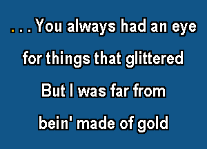 ...You always had an eye
for things that glittered

But I was far from

bein' made of gold