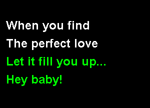 When you find
The perfect love

Let it fill you up...
Hey baby!