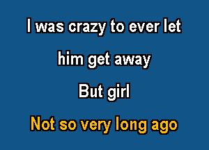 I was crazy to ever let
him get away

But girl

Not so very long ago