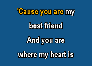 'Cause you are my

best friend
And you are

where my heart is