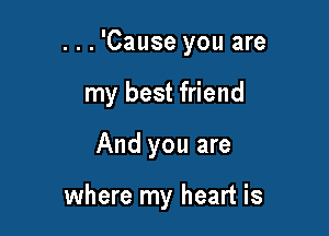 . . . 'Cause you are

my best friend
And you are

where my heart is
