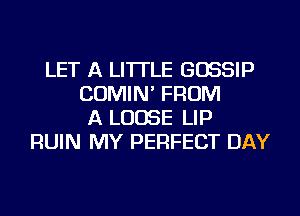 LET A LITTLE GOSSIP
COMIN' FROM
A LOOSE LIP
RUIN MY PERFECT DAY