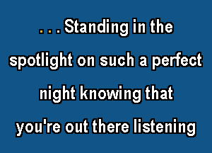 ...Standing in the
spotlight on such a perfect
night knowing that

you're out there listening