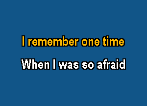 I remember one time

When I was so afraid