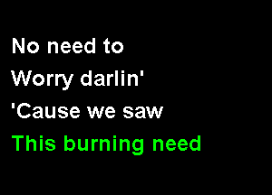 No need to
Worry darlin'

'Cause we saw
This burning need