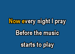 Now every night I pray

Before the music

starts to play