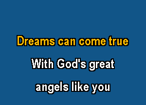Dreams can come true

With God's great

angels like you
