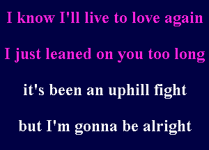 it's been an uphill fight

but I'm gonna be alright