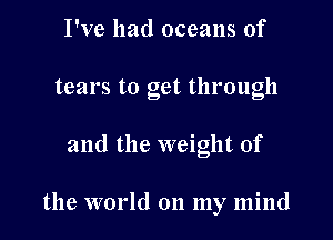 I've had oceans of

tears to get through

and the weight of

the world on my mind