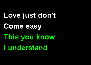 Love just don't
Come easy

This you know
I understand