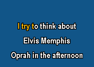 ltry to think about

Elvis Memphis

Oprah in the afternoon