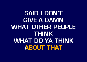 SAID I DON'T
GIVE A DAMN
WHAT OTHER PEOPLE
THINK
WHAT DO YA THINK
ABOUT THAT

g