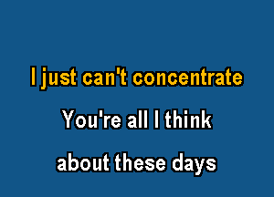 ljust can't concentrate

You're all I think

about these days