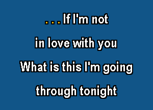 ...Ifl'm not

in love with you

What is this I'm going

through tonight