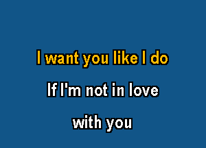 lwant you like I do

lfl'm not in love

with you