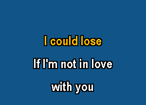 I could lose

lfl'm not in love

with you