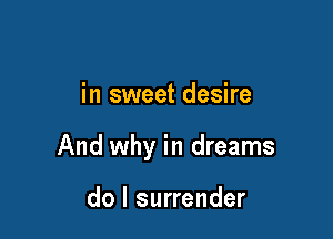 in sweet desire

And why in dreams

do I surrender