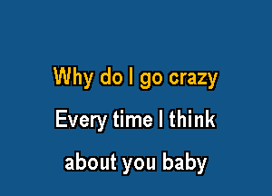 Why do I go crazy

Every time I think
about you baby