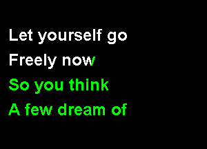 Let yourself go
Freely now

So you think
A few dream of