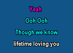 Ooh Ooh

Though we know

lifetime loving you