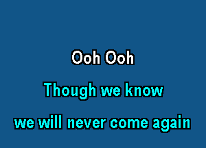 Ooh Ooh

Though we know

we will never come again