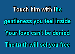 Touch him with the
gentleness you feel inside

Your love can't be denied

The truth will set you free