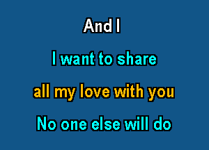 And I

lwant to share

all my love with you

No one else will do