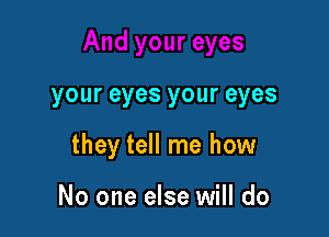 your eyes your eyes

they tell me how

No one else will do