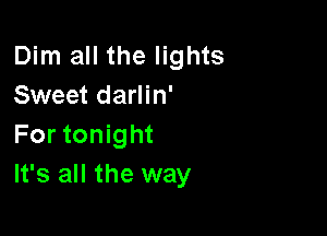 Dim all the lights
Sweet darlin'

For tonight
It's all the way