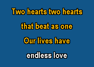Two hearts two hearts

that beat as one

Our lives have

endless love