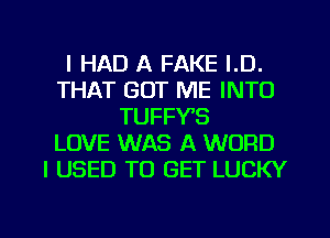 I HAD A FAKE I.D.
THAT GOT ME INTO
TUFFY'S
LOVE WAS A WORD
I USED TO GET LUCKY

g