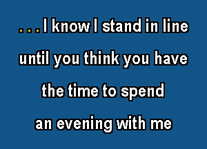 ...lknowl stand in line

until you think you have

the time to spend

an evening with me