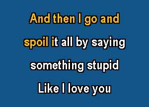 And then I go and
spoil it all by saying

something stupid

Like I love you