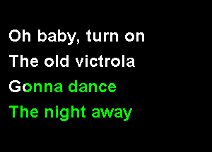 Oh baby, turn on
The old victrola

Gonna dance
The night away