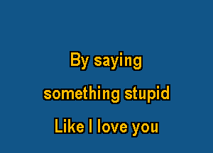 By saying

something stupid

Like I love you