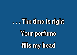 . . . The time is right

Your perfume

fllls my head